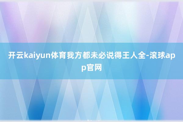 开云kaiyun体育我方都未必说得王人全-滚球app官网