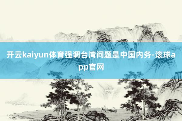 开云kaiyun体育强调台湾问题是中国内务-滚球app官网