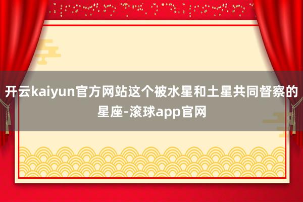 开云kaiyun官方网站这个被水星和土星共同督察的星座-滚球app官网