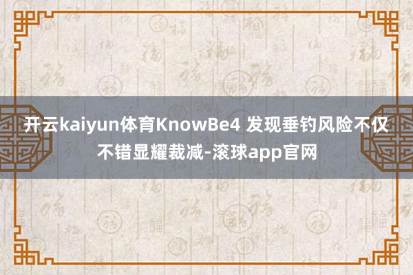 开云kaiyun体育KnowBe4 发现垂钓风险不仅不错显耀裁减-滚球app官网
