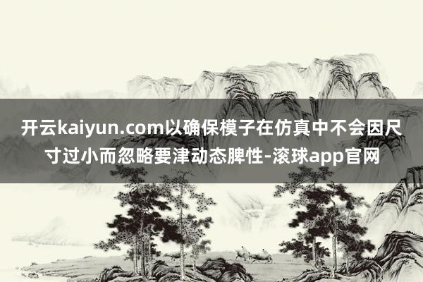 开云kaiyun.com以确保模子在仿真中不会因尺寸过小而忽略要津动态脾性-滚球app官网