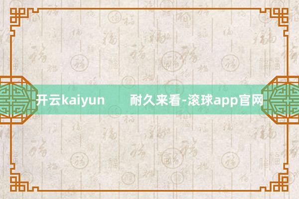 开云kaiyun 耐久来看-滚球app官网