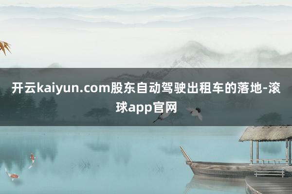 开云kaiyun.com股东自动驾驶出租车的落地-滚球app官网