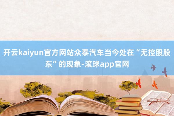 开云kaiyun官方网站众泰汽车当今处在“无控股股东”的现象-滚球app官网