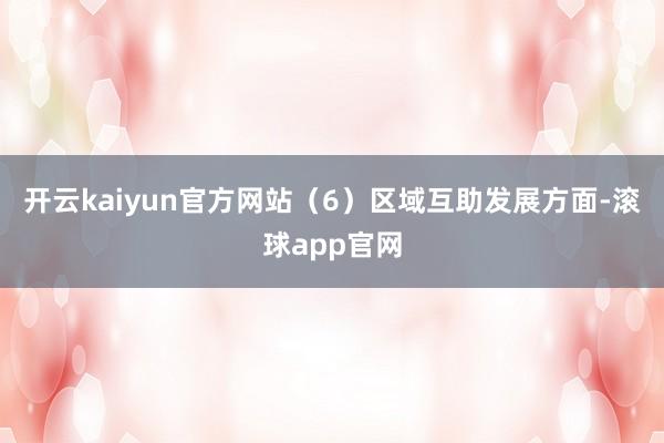 开云kaiyun官方网站（6）区域互助发展方面-滚球app官网