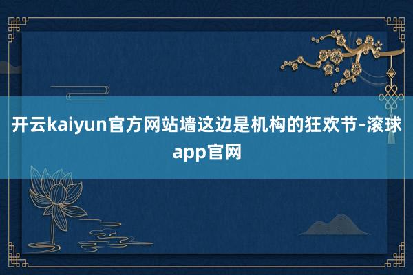 开云kaiyun官方网站墙这边是机构的狂欢节-滚球app官网