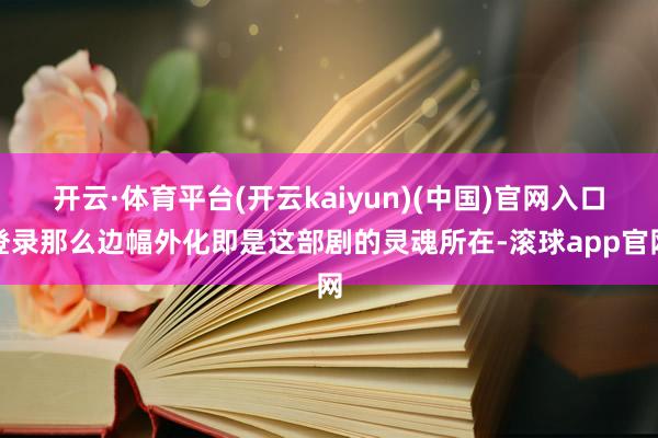 开云·体育平台(开云kaiyun)(中国)官网入口登录那么边幅外化即是这部剧的灵魂所在-滚球app官网