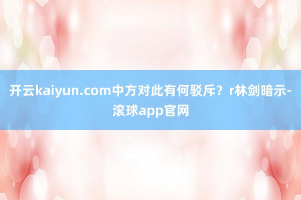 开云kaiyun.com中方对此有何驳斥?r林剑暗示-滚球app官网