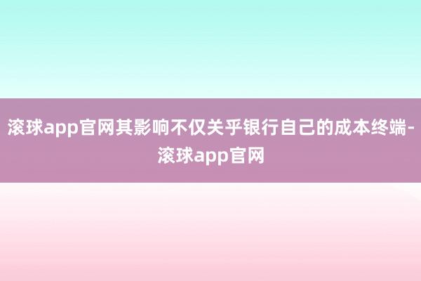 滚球app官网其影响不仅关乎银行自己的成本终端-滚球app官网