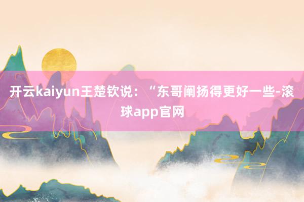 开云kaiyun王楚钦说：“东哥阐扬得更好一些-滚球app官网