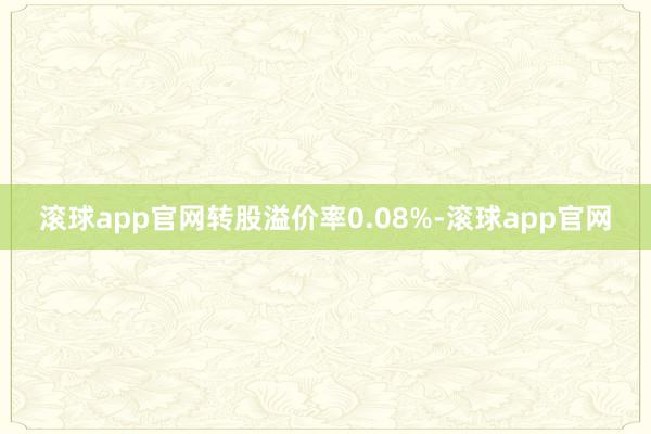 滚球app官网转股溢价率0.08%-滚球app官网