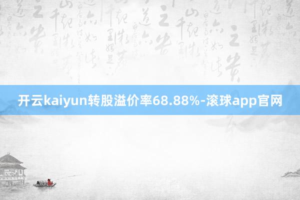 开云kaiyun转股溢价率68.88%-滚球app官网