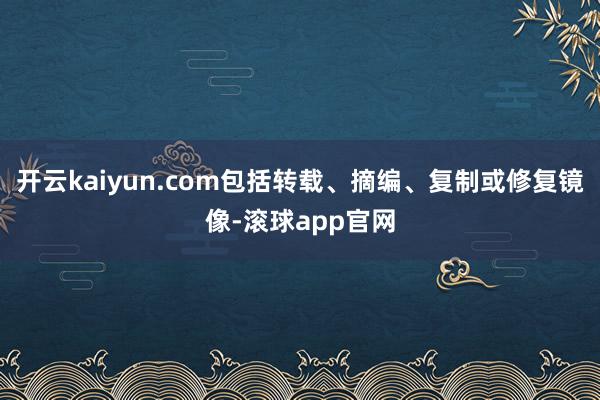 开云kaiyun.com包括转载、摘编、复制或修复镜像-滚球app官网