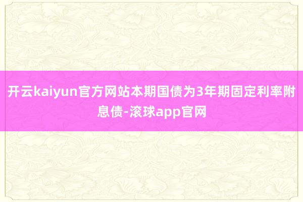 开云kaiyun官方网站本期国债为3年期固定利率附息债-滚球app官网