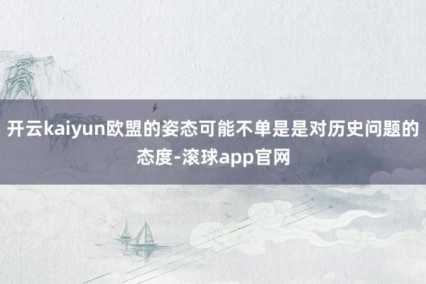 开云kaiyun欧盟的姿态可能不单是是对历史问题的态度-滚球app官网