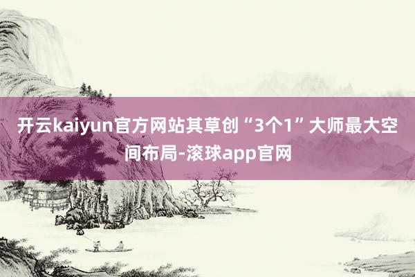 开云kaiyun官方网站其草创“3个1”大师最大空间布局-滚球app官网