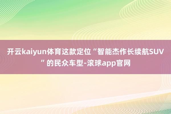 开云kaiyun体育这款定位“智能杰作长续航SUV”的民众车型-滚球app官网