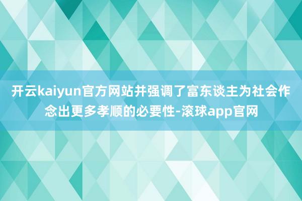 开云kaiyun官方网站并强调了富东谈主为社会作念出更多孝顺的必要性-滚球app官网