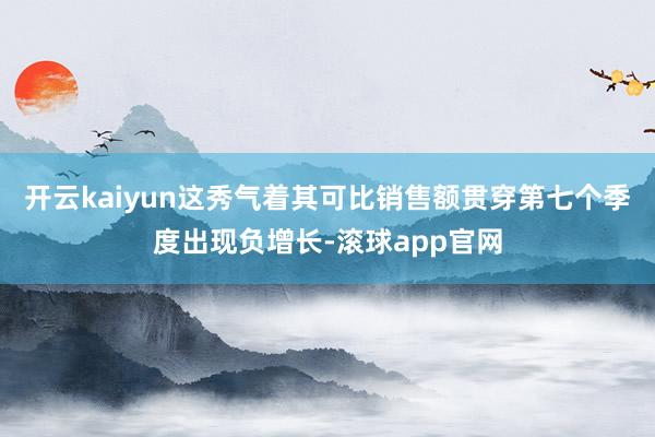 开云kaiyun这秀气着其可比销售额贯穿第七个季度出现负增长-滚球app官网