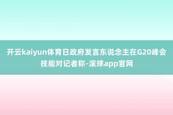 开云kaiyun体育日政府发言东说念主在G20峰会技能对记者称-滚球app官网