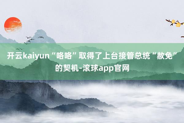 开云kaiyun“咯咯”取得了上台接管总统“赦免”的契机-滚球app官网