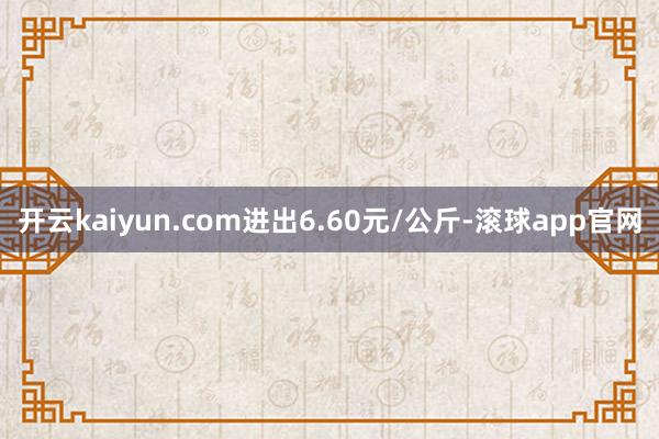 开云kaiyun.com进出6.60元/公斤-滚球app官网