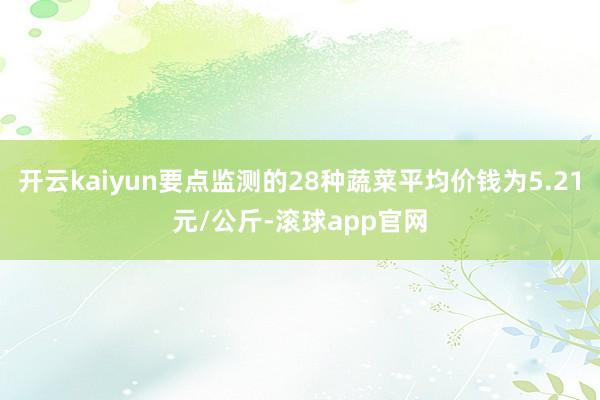 开云kaiyun要点监测的28种蔬菜平均价钱为5.21元/公斤-滚球app官网
