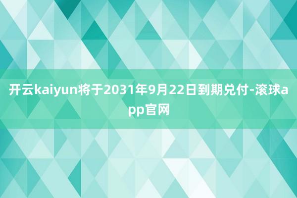 开云kaiyun将于2031年9月22日到期兑付-滚球app官网