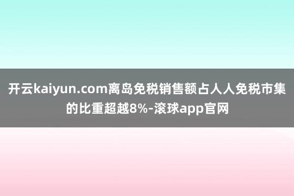 开云kaiyun.com离岛免税销售额占人人免税市集的比重超越8%-滚球app官网