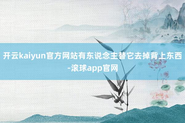 开云kaiyun官方网站有东说念主替它去掉背上东西-滚球app官网