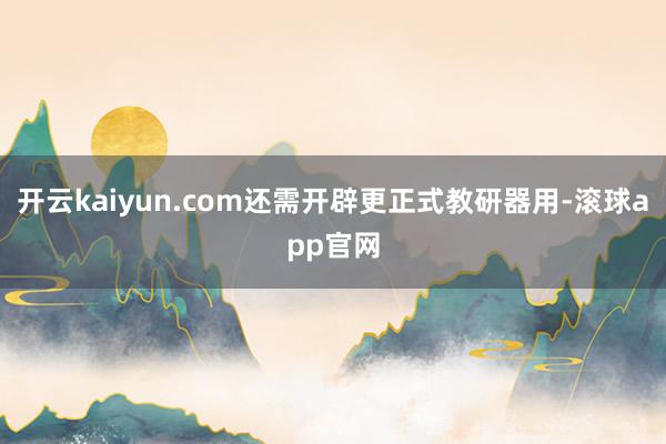 开云kaiyun.com还需开辟更正式教研器用-滚球app官网