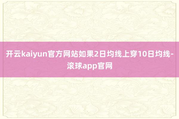 开云kaiyun官方网站如果2日均线上穿10日均线-滚球app官网