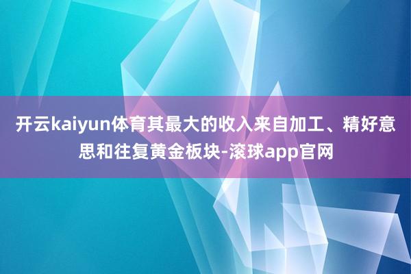 开云kaiyun体育其最大的收入来自加工、精好意思和往复黄金板块-滚球app官网