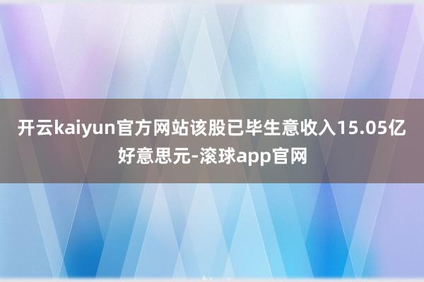 开云kaiyun官方网站该股已毕生意收入15.05亿好意思元-滚球app官网