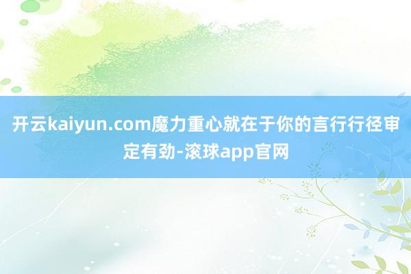 开云kaiyun.com魔力重心就在于你的言行行径审定有劲-滚球app官网