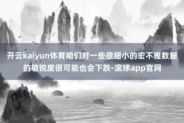 开云kaiyun体育咱们对一些很细小的宏不雅数据的敏锐度很可能也会下跌-滚球app官网