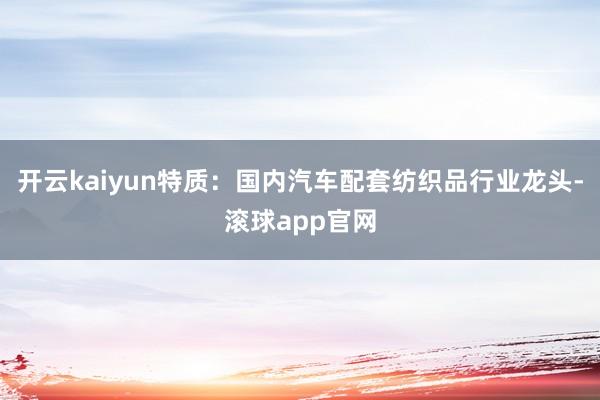 开云kaiyun特质：国内汽车配套纺织品行业龙头-滚球app官网