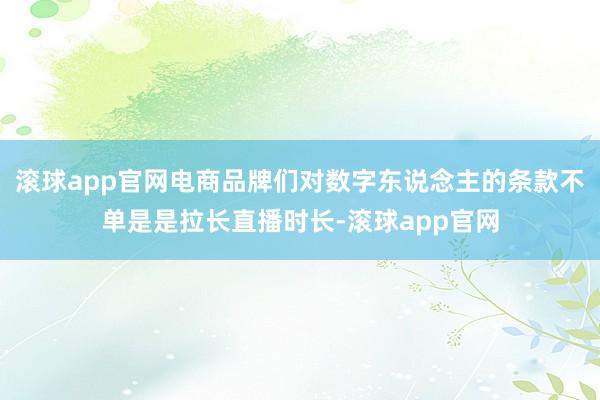 滚球app官网电商品牌们对数字东说念主的条款不单是是拉长直播时长-滚球app官网