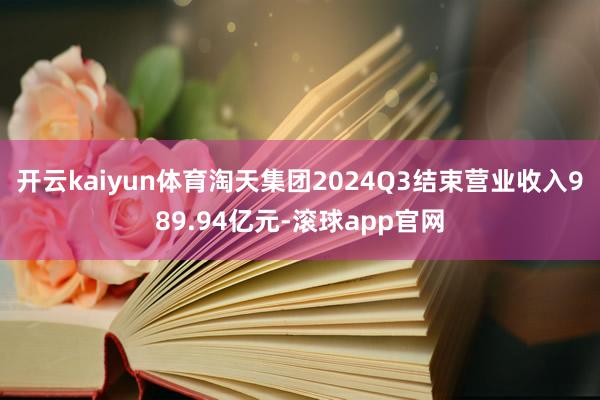 开云kaiyun体育淘天集团2024Q3结束营业收入989.94亿元-滚球app官网