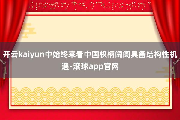 开云kaiyun中始终来看中国权柄阛阓具备结构性机遇-滚球app官网