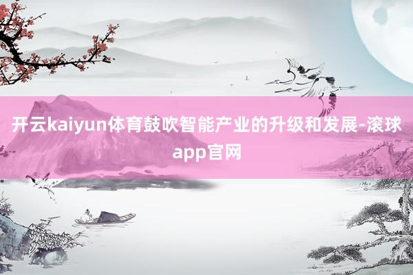 开云kaiyun体育鼓吹智能产业的升级和发展-滚球app官网