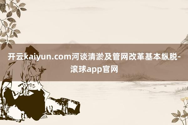 开云kaiyun.com河谈清淤及管网改革基本纵脱-滚球app官网