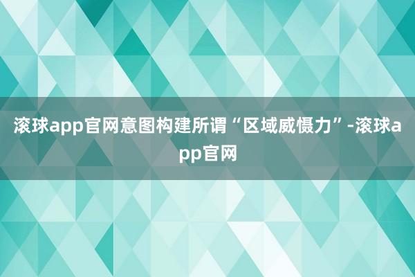 滚球app官网意图构建所谓“区域威慑力”-滚球app官网