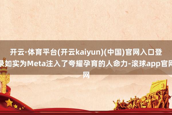 开云·体育平台(开云kaiyun)(中国)官网入口登录如实为Meta注入了夸耀孕育的人命力-滚球app官网