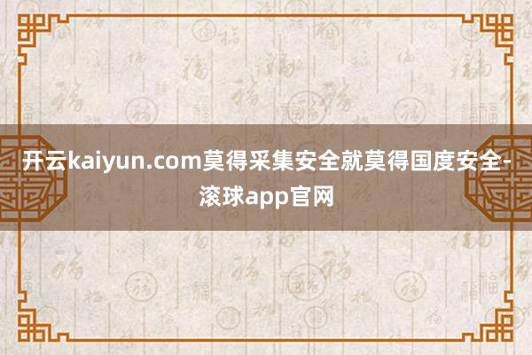 开云kaiyun.com　　莫得采集安全就莫得国度安全-滚球app官网