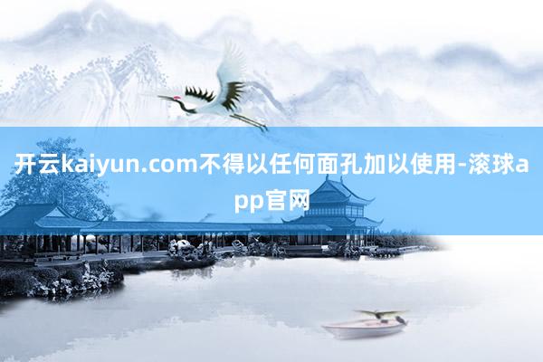 开云kaiyun.com不得以任何面孔加以使用-滚球app官网