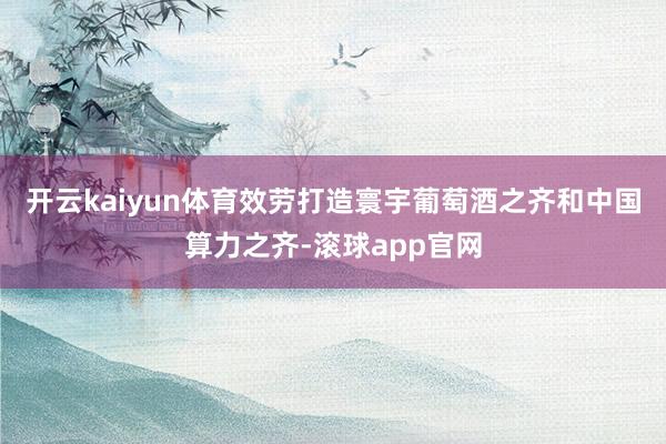 开云kaiyun体育效劳打造寰宇葡萄酒之齐和中国算力之齐-滚球app官网