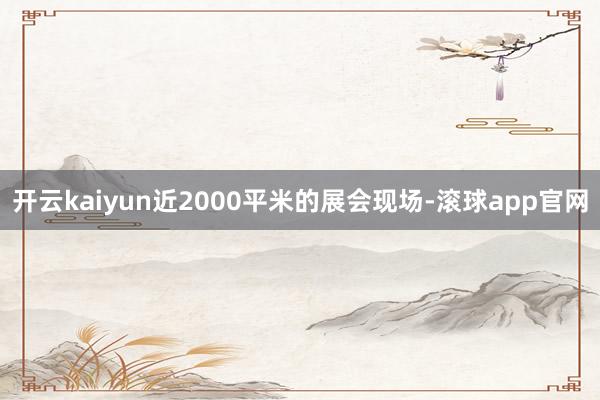 开云kaiyun近2000平米的展会现场-滚球app官网
