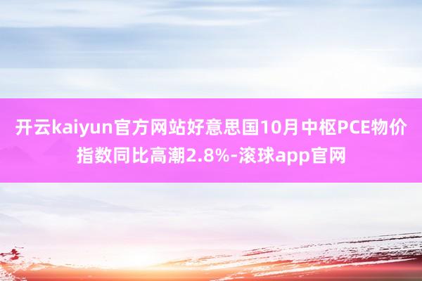 开云kaiyun官方网站好意思国10月中枢PCE物价指数同比高潮2.8%-滚球app官网