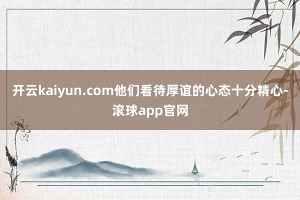 开云kaiyun.com他们看待厚谊的心态十分精心-滚球app官网